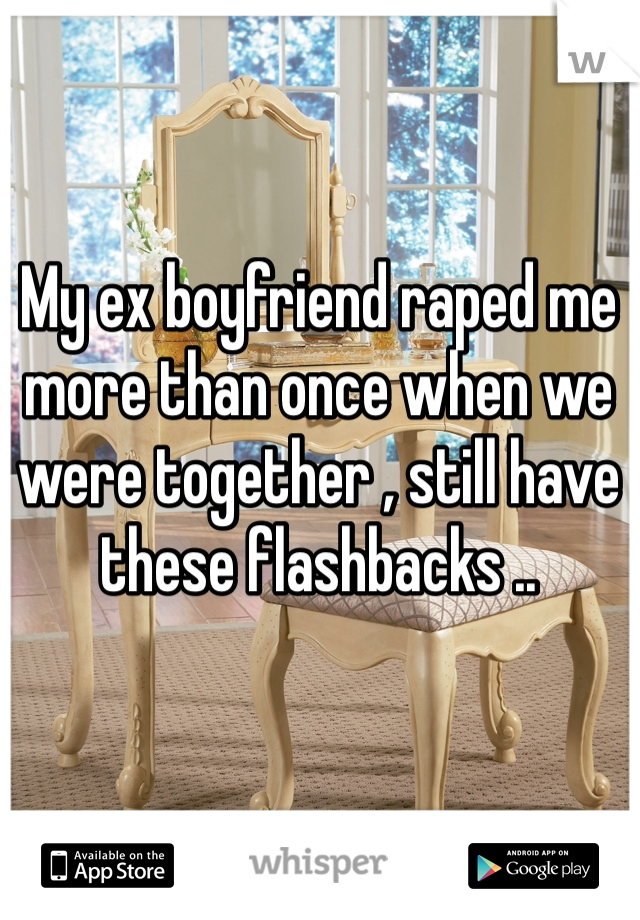 My ex boyfriend raped me more than once when we were together , still have these flashbacks ..