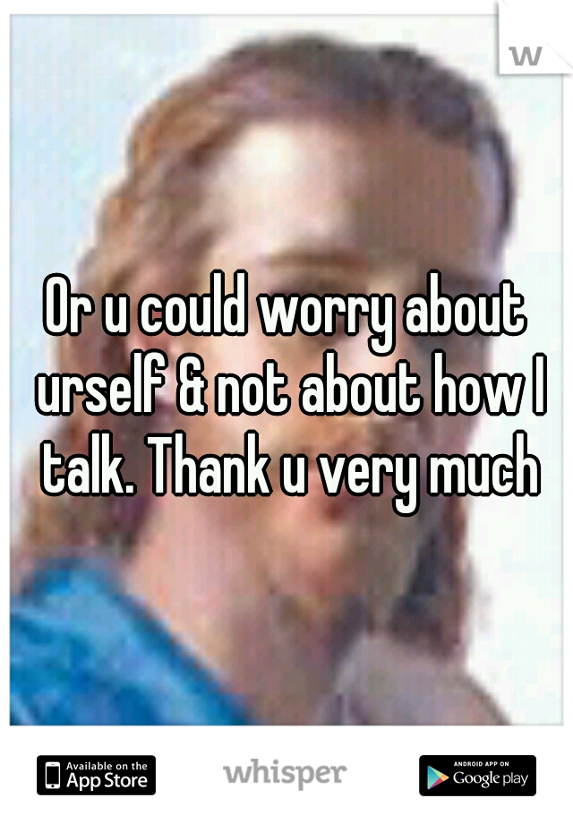 Or u could worry about urself & not about how I talk. Thank u very much