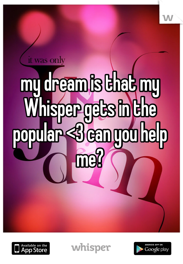 my dream is that my Whisper gets in the popular <3 can you help me?