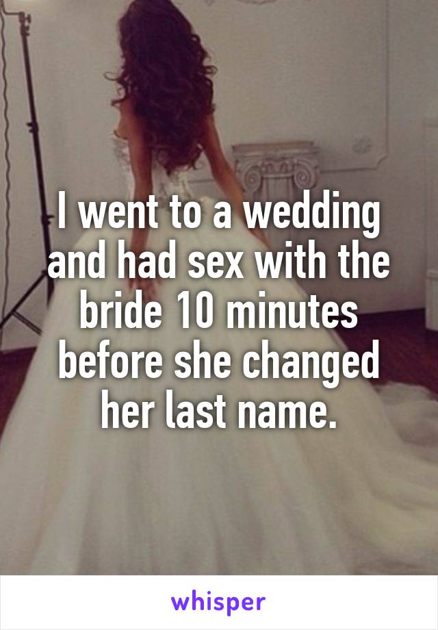 I went to a wedding and had sex with the bride 10 minutes before she changed her last name.