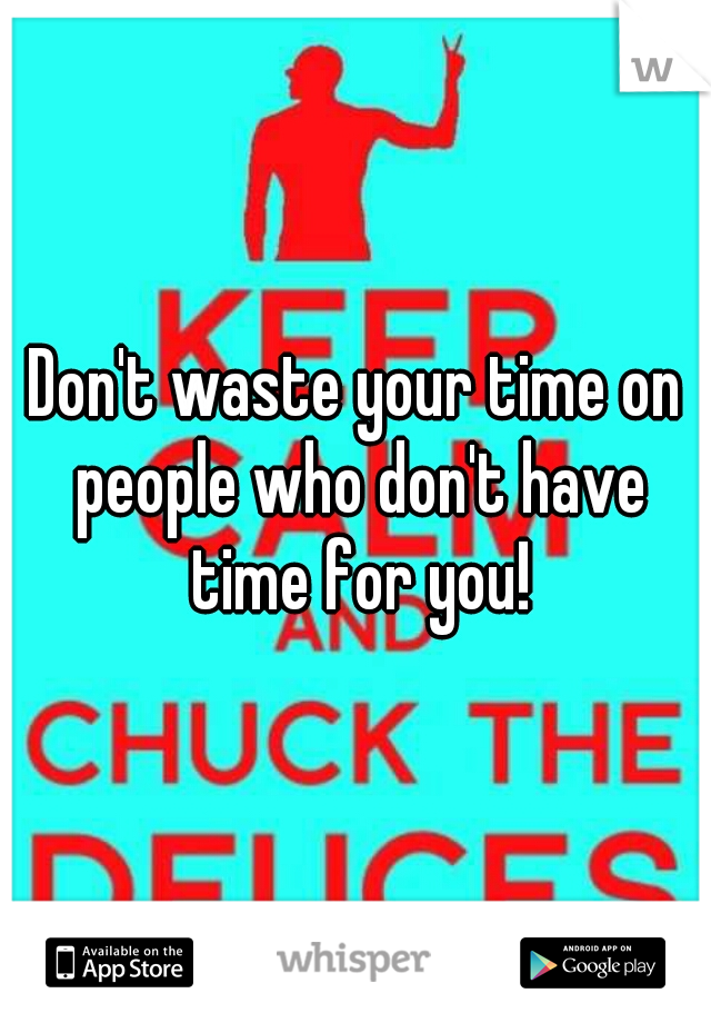 Don't waste your time on people who don't have time for you!