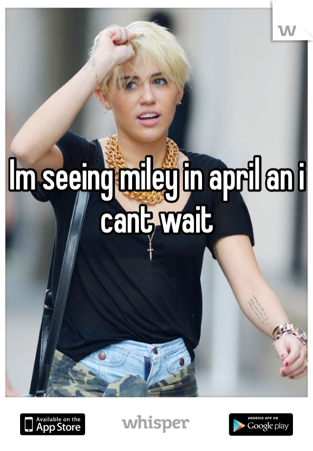 Im seeing miley in april an i cant wait