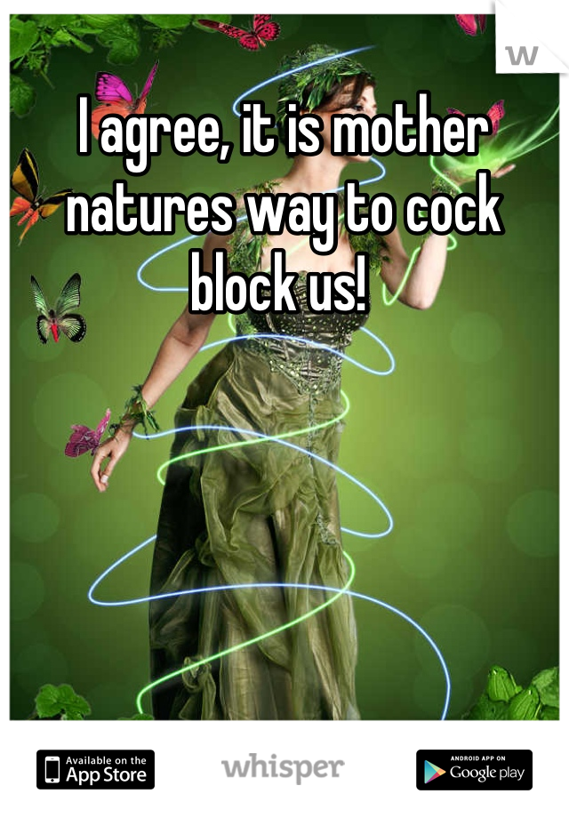 I agree, it is mother natures way to cock block us! 