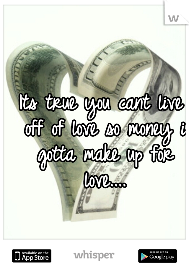 Its true you cant live off of love so money i gotta make up for love....