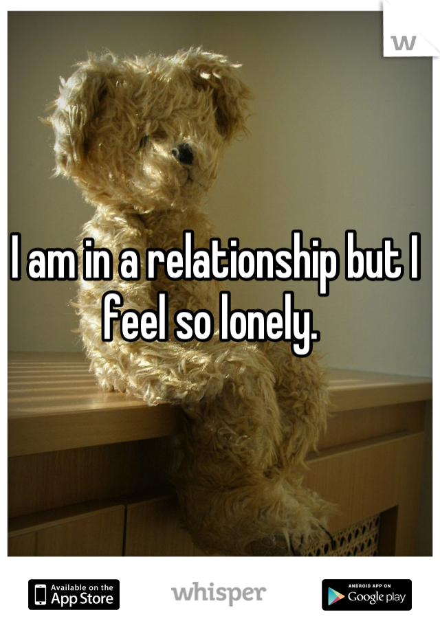 I am in a relationship but I feel so lonely. 
