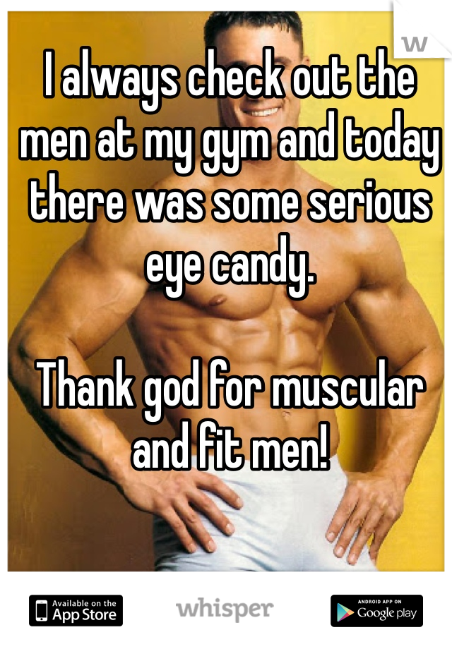 I always check out the men at my gym and today there was some serious eye candy.

Thank god for muscular and fit men!