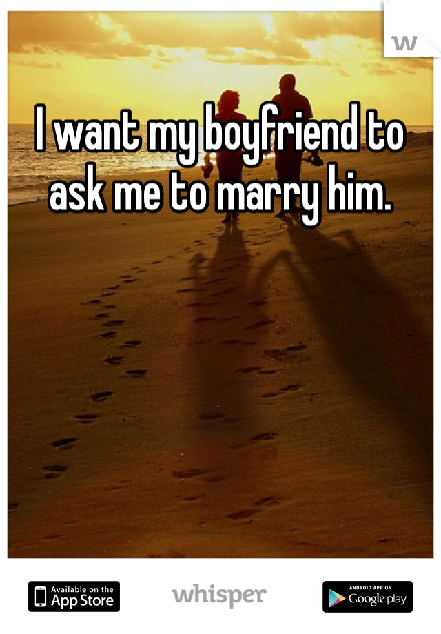 I want my boyfriend to ask me to marry him. 