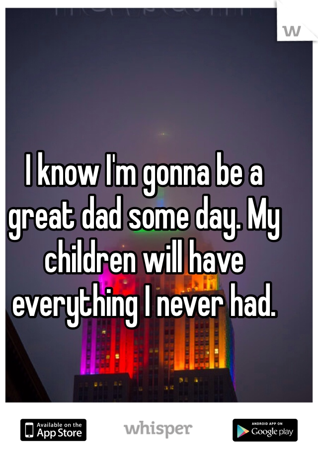 I know I'm gonna be a great dad some day. My children will have everything I never had. 