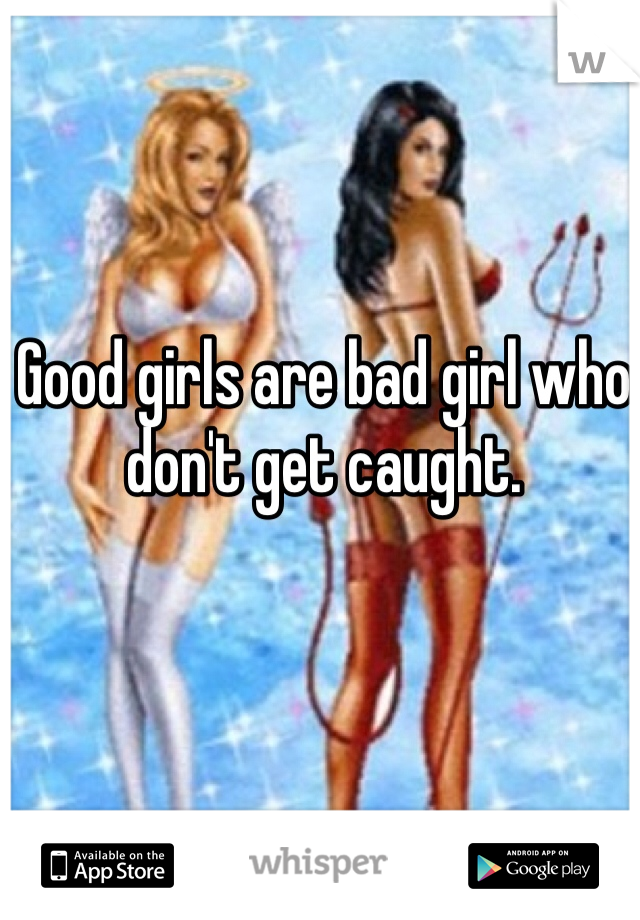 Good girls are bad girl who don't get caught. 