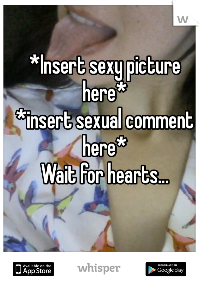 *Insert sexy picture here*
*insert sexual comment here*
Wait for hearts...