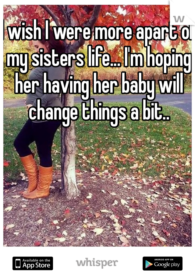 I wish I were more apart of my sisters life... I'm hoping her having her baby will change things a bit..