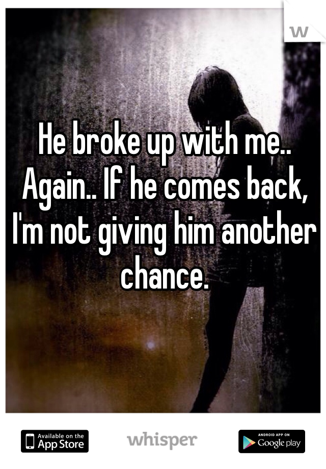 He broke up with me.. Again.. If he comes back, I'm not giving him another chance. 