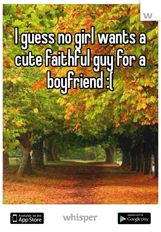 I guess no girl wants a cute faithful guy for a boyfriend :(