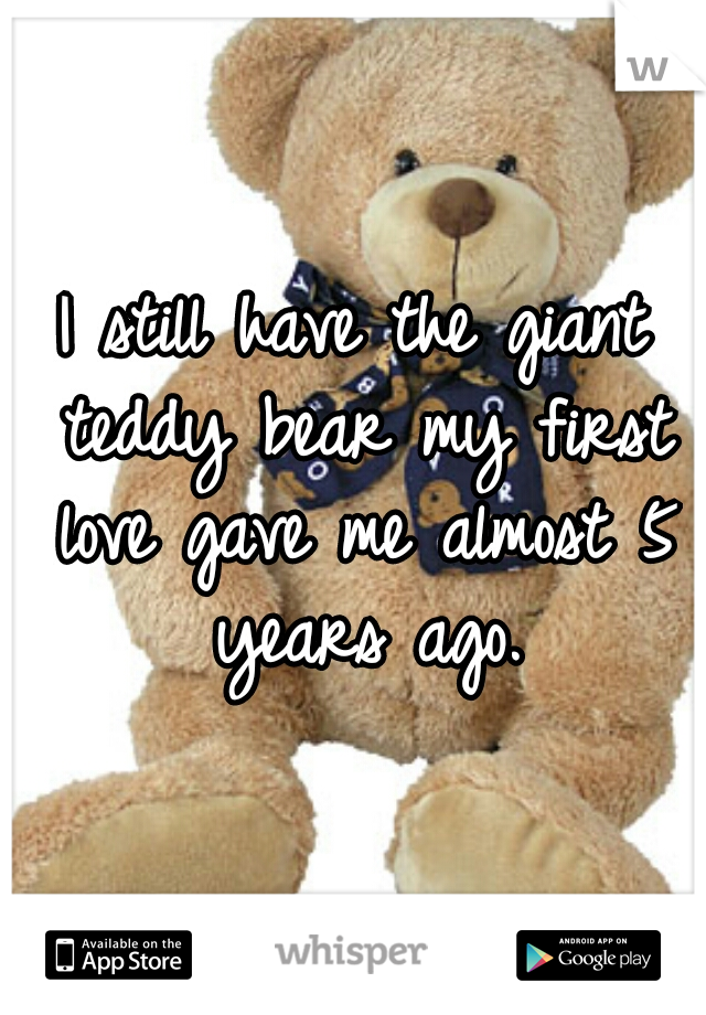 I still have the giant teddy bear my first love gave me almost 5 years ago.