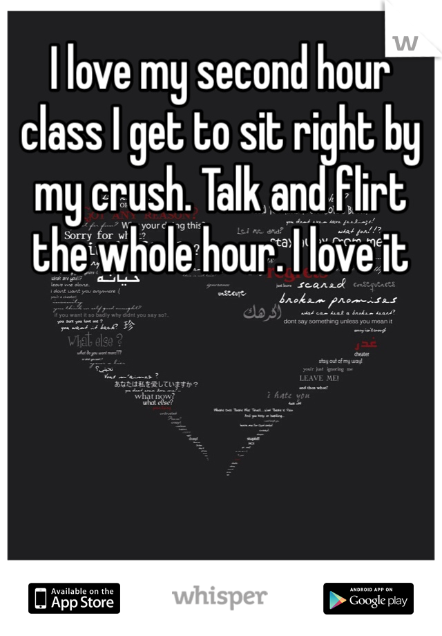 I love my second hour class I get to sit right by my crush. Talk and flirt the whole hour. I love it 