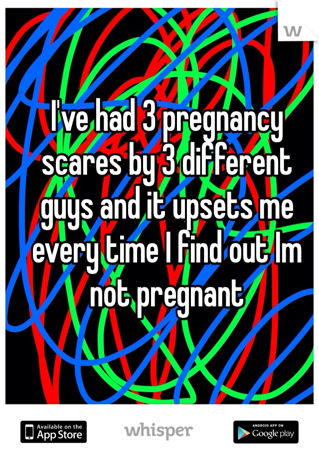 I've had 3 pregnancy scares by 3 different guys and it upsets me every time I find out Im not pregnant