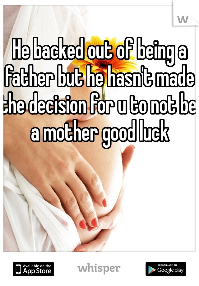 He backed out of being a father but he hasn't made the decision for u to not be a mother good luck 