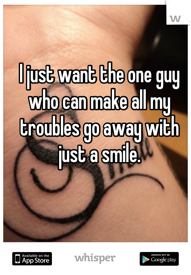 I just want the one guy who can make all my troubles go away with just a smile.