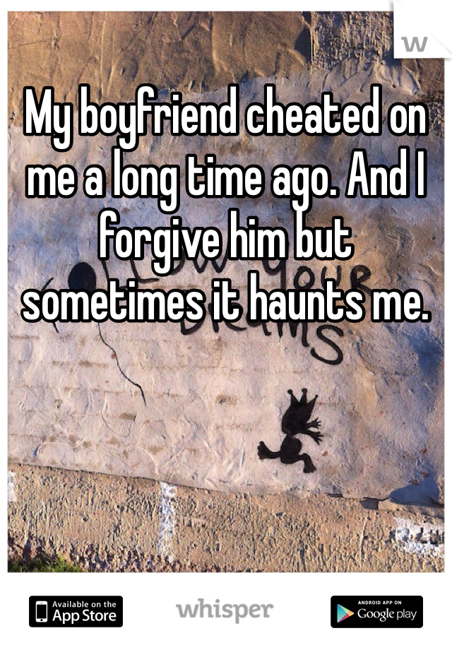 My boyfriend cheated on me a long time ago. And I forgive him but sometimes it haunts me. 