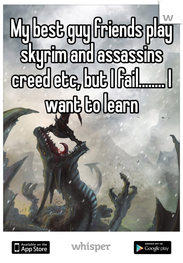 My best guy friends play skyrim and assassins creed etc, but I fail..…… I want to learn