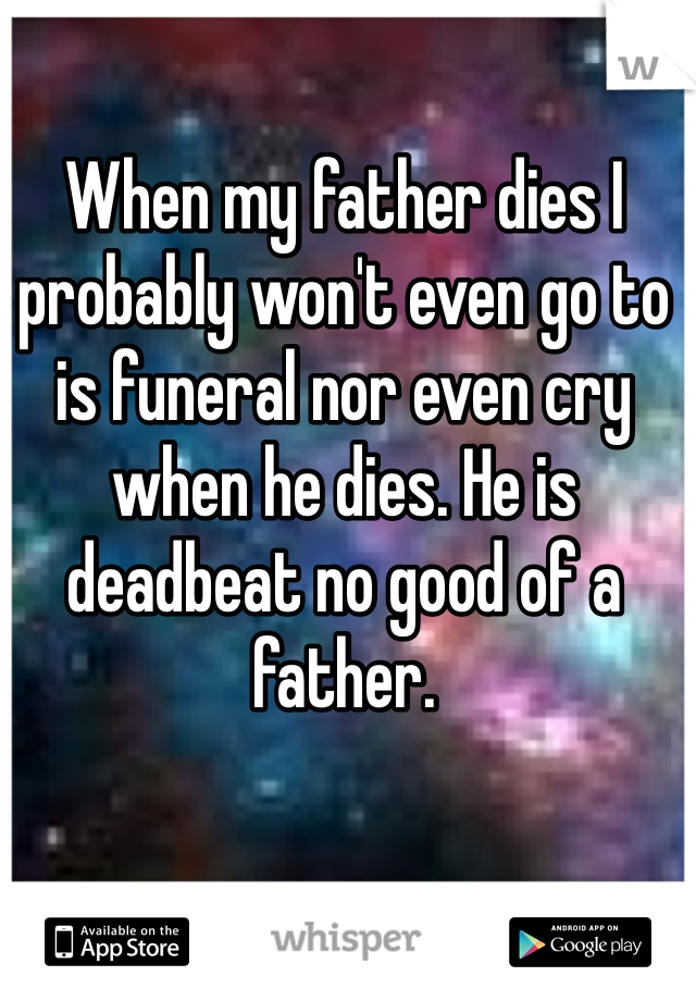 When my father dies I probably won't even go to is funeral nor even cry when he dies. He is deadbeat no good of a father. 