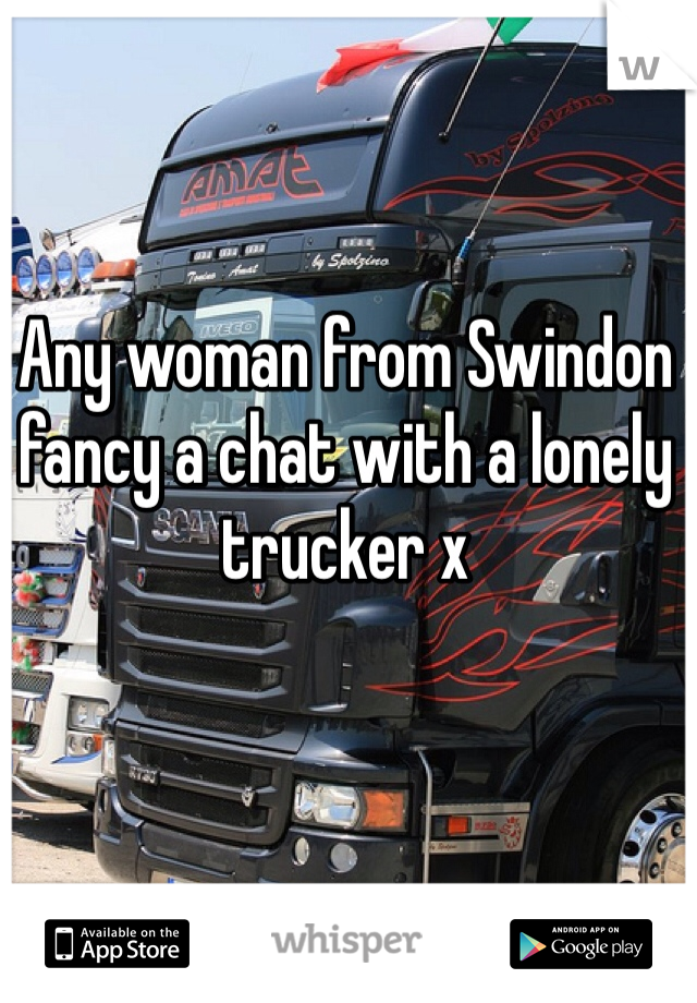 Any woman from Swindon fancy a chat with a lonely trucker x