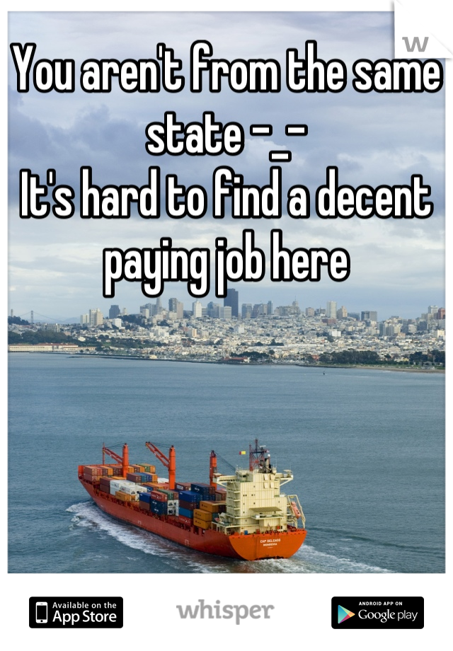 You aren't from the same state -_-
It's hard to find a decent paying job here