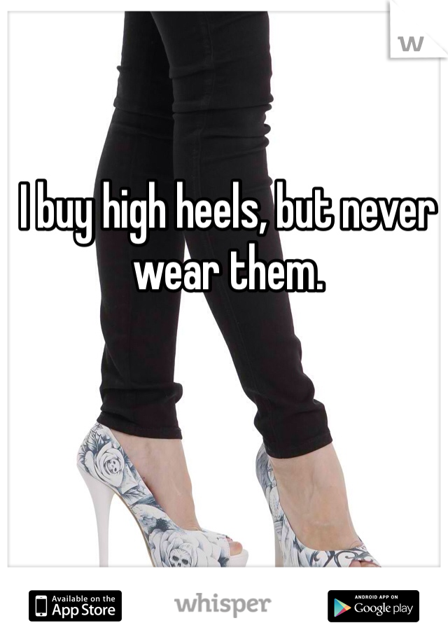 I buy high heels, but never wear them.