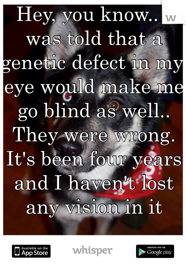 Hey, you know.. I was told that a genetic defect in my eye would make me go blind as well.. They were wrong. It's been four years and I haven't lost any vision in it