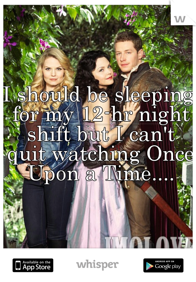 I should be sleeping for my 12-hr night shift but I can't quit watching Once Upon a Time....