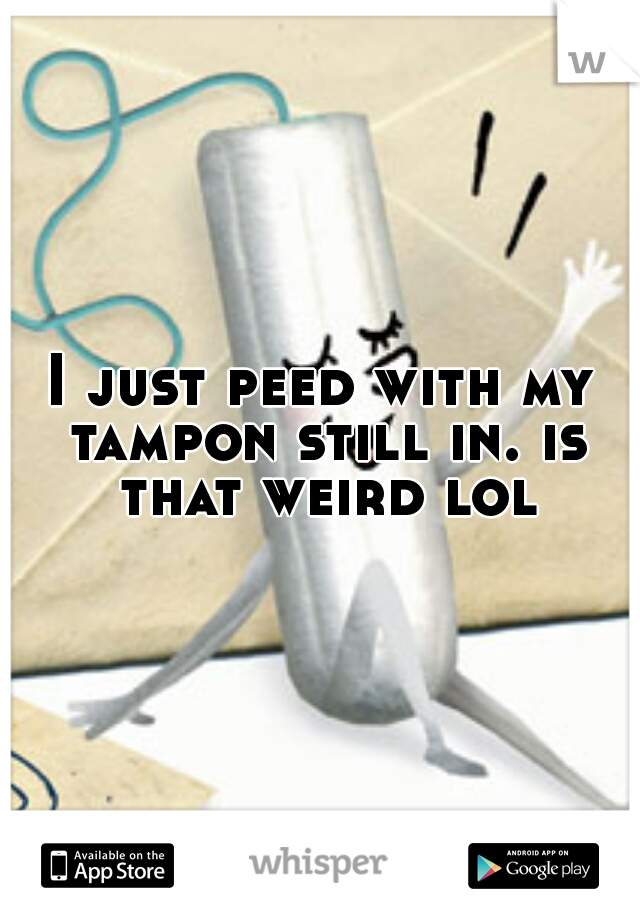 I just peed with my tampon still in. is that weird lol