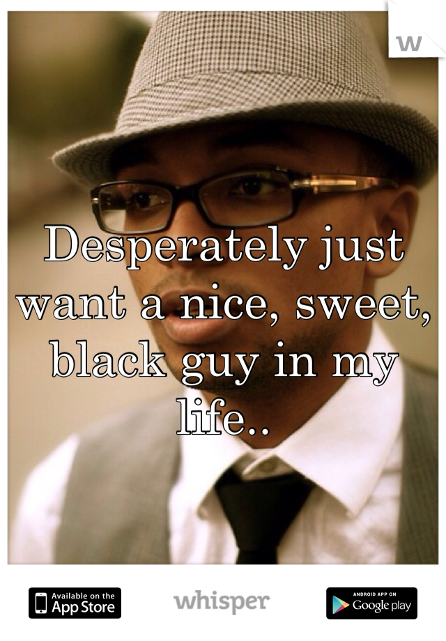 Desperately just want a nice, sweet, black guy in my life..