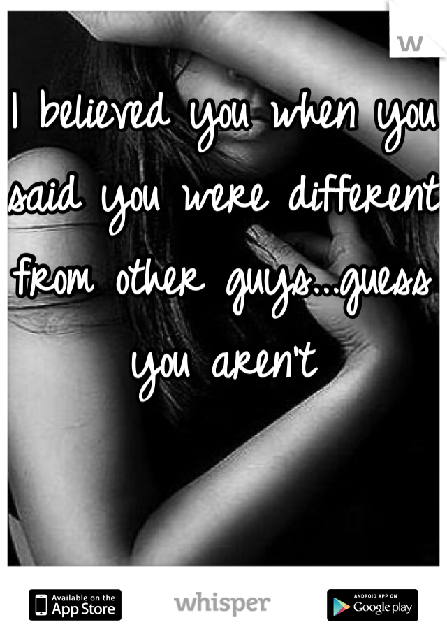 I believed you when you said you were different from other guys...guess you aren't