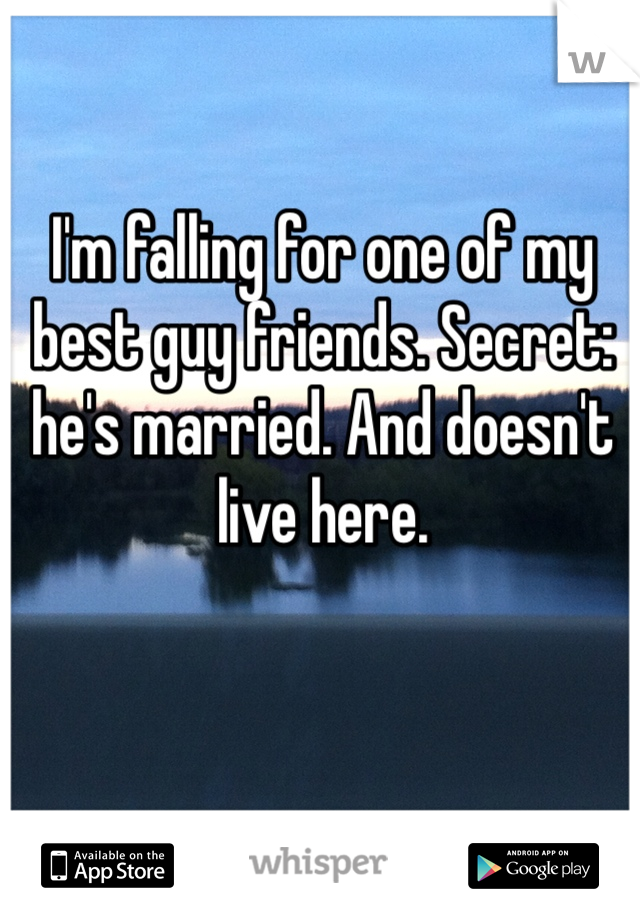 I'm falling for one of my best guy friends. Secret: he's married. And doesn't live here. 