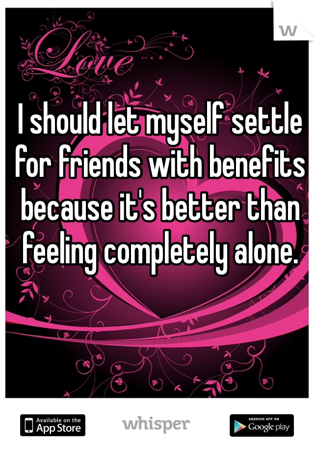 I should let myself settle for friends with benefits because it's better than feeling completely alone.