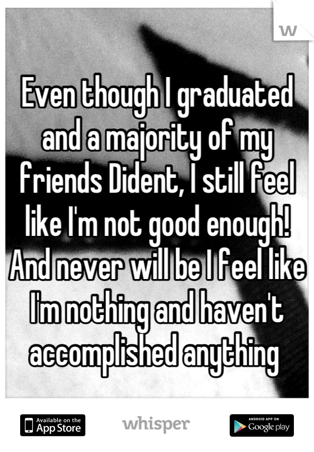 Even though I graduated and a majority of my friends Dident, I still feel like I'm not good enough! And never will be I feel like I'm nothing and haven't accomplished anything 