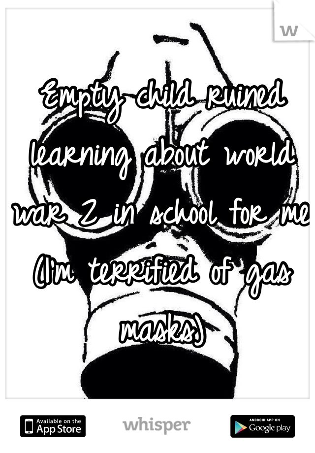 Empty child ruined learning about world war 2 in school for me (I'm terrified of gas masks) 