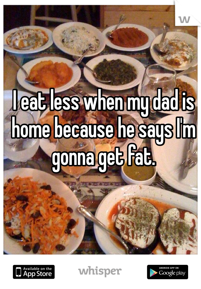 I eat less when my dad is home because he says I'm gonna get fat.