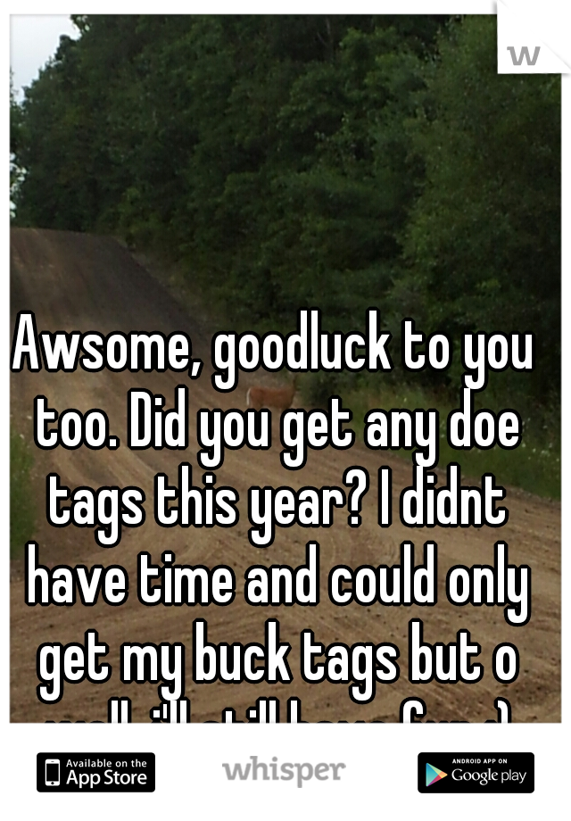 Awsome, goodluck to you too. Did you get any doe tags this year? I didnt have time and could only get my buck tags but o well, i'll still have fun :)