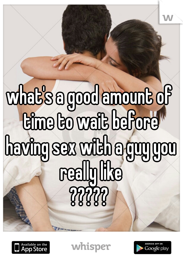 what's a good amount of time to wait before having sex with a guy you really like
?????