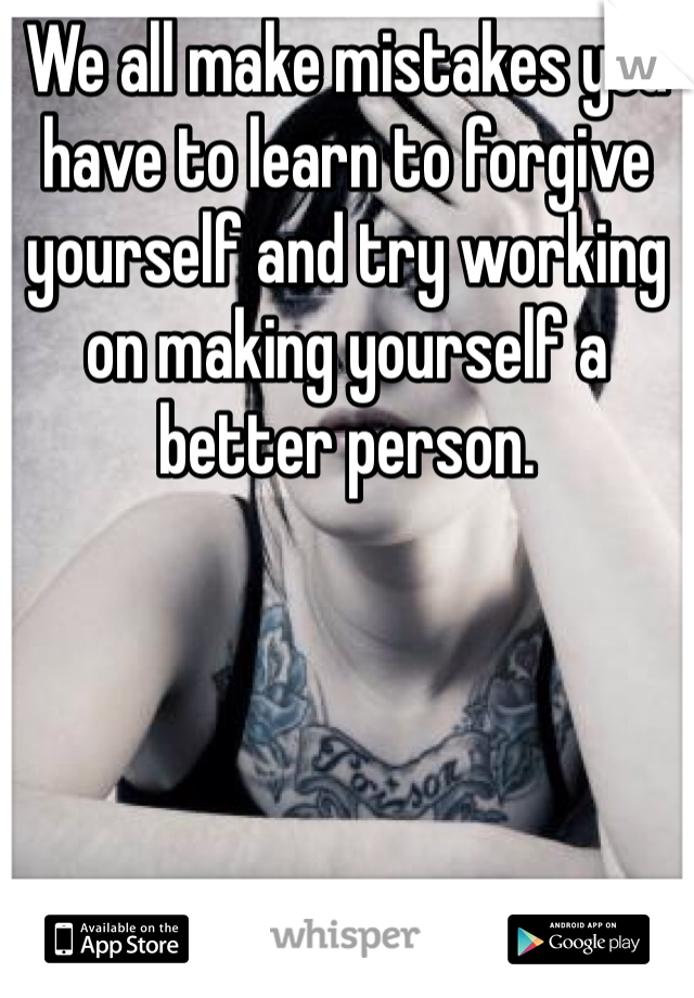 We all make mistakes you have to learn to forgive yourself and try working on making yourself a better person.