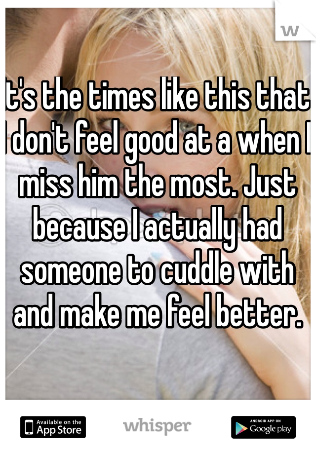 It's the times like this that I don't feel good at a when I miss him the most. Just because I actually had someone to cuddle with and make me feel better. 