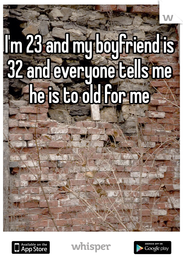 I'm 23 and my boyfriend is 32 and everyone tells me he is to old for me 