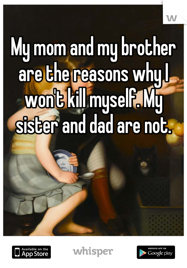 My mom and my brother are the reasons why I won't kill myself. My sister and dad are not.