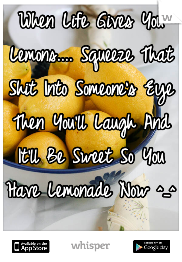 When Life Gives You Lemons.... Squeeze That Shit Into Someone's Eye Then You'll Laugh And It'll Be Sweet So You Have Lemonade Now ^_^