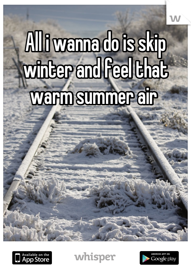 All i wanna do is skip winter and feel that warm summer air 