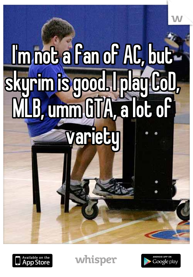 I'm not a fan of AC, but skyrim is good. I play CoD, MLB, umm GTA, a lot of variety