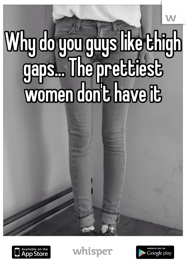 Why do you guys like thigh gaps... The prettiest women don't have it