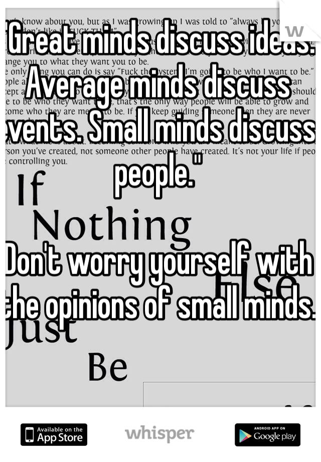 "Great minds discuss ideas. Average minds discuss events. Small minds discuss people."

Don't worry yourself with the opinions of small minds. 