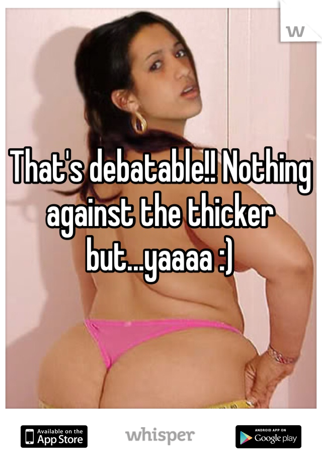 That's debatable!! Nothing against the thicker but...yaaaa :) 